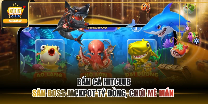 Bắn Cá Hitclub - Săn Boss Jackpot Tỷ Đồng, Chơi Mê Mẩn